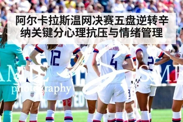 阿尔卡拉斯温网决赛五盘逆转辛纳关键分心理抗压与情绪管理