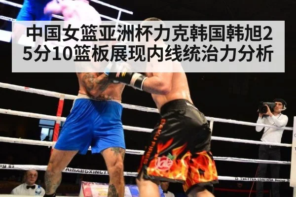中国女篮亚洲杯力克韩国韩旭25分10篮板展现内线统治力分析