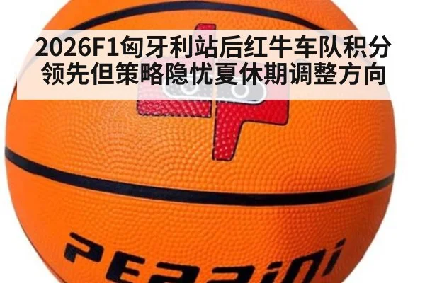 2026F1匈牙利站后红牛车队积分领先但策略隐忧夏休期调整方向