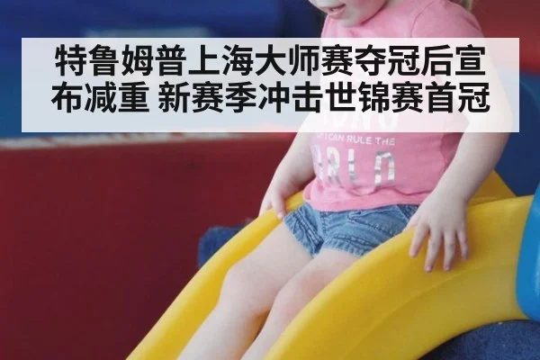 特鲁姆普上海大师赛夺冠后宣布减重 新赛季冲击世锦赛首冠