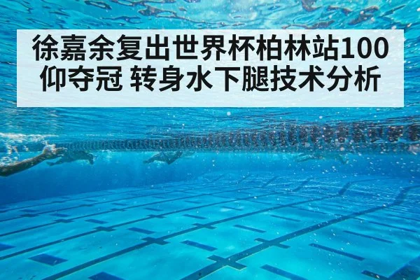 徐嘉余复出世界杯柏林站100仰夺冠 转身水下腿技术分析