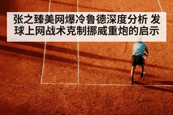 张之臻美网爆冷鲁德深度分析 发球上网战术克制挪威重炮的启示