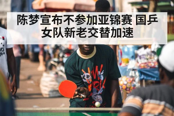 陈梦宣布不参加亚锦赛 国乒女队新老交替加速