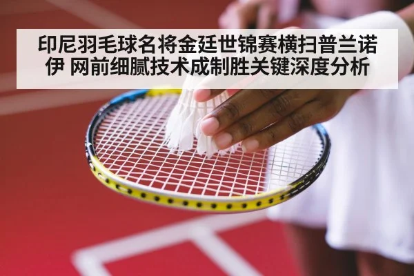 印尼羽毛球名将金廷世锦赛横扫普兰诺伊 网前细腻技术成制胜关键深度分析